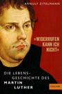 »Widerrufen kann ich nicht« - Die Lebensgeschichte des Martin Luther